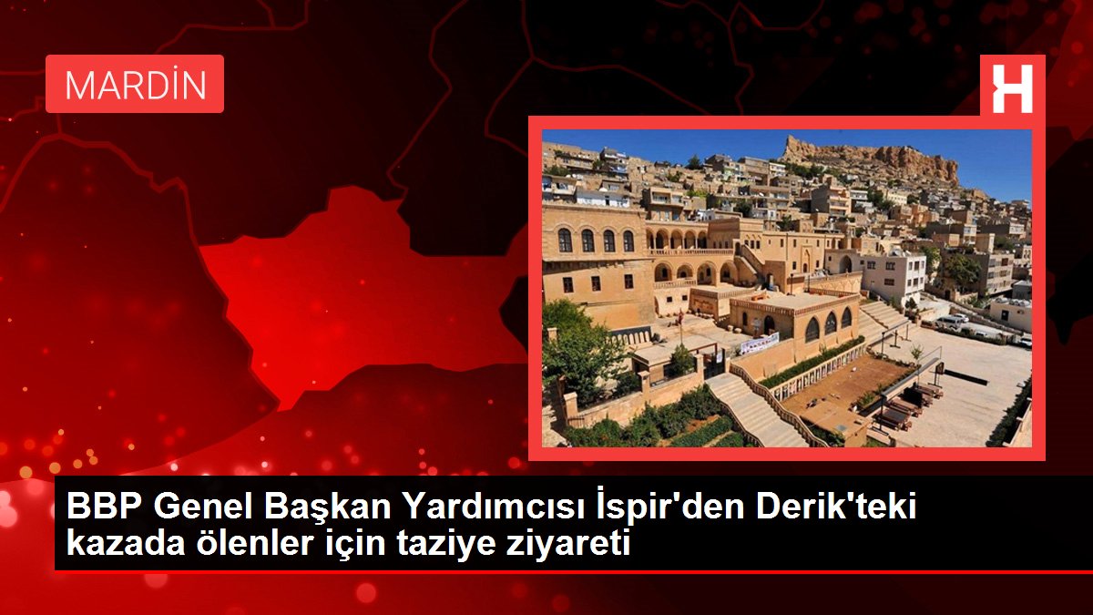 Mardin gündem haberi... BBP Genel Başkan Yardımcısı İspir'den Derik'teki kazada ölenler için taziye ziyareti