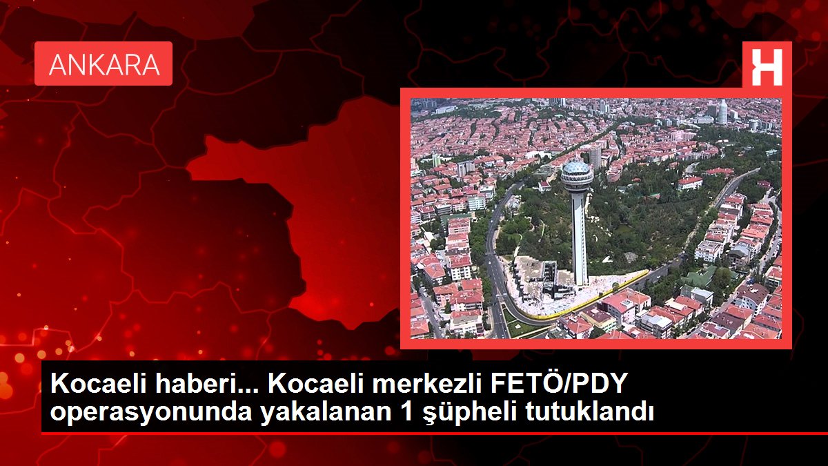 Kocaeli haberi... Kocaeli merkezli FETÖ/PDY operasyonunda yakalanan 1 şüpheli tutuklandı