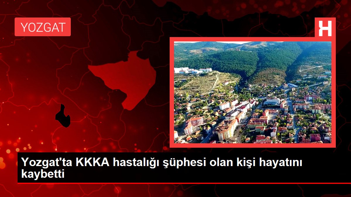 Yozgat haber | Yozgat'ta KKKA hastalığı şüphesi olan kişi hayatını kaybetti