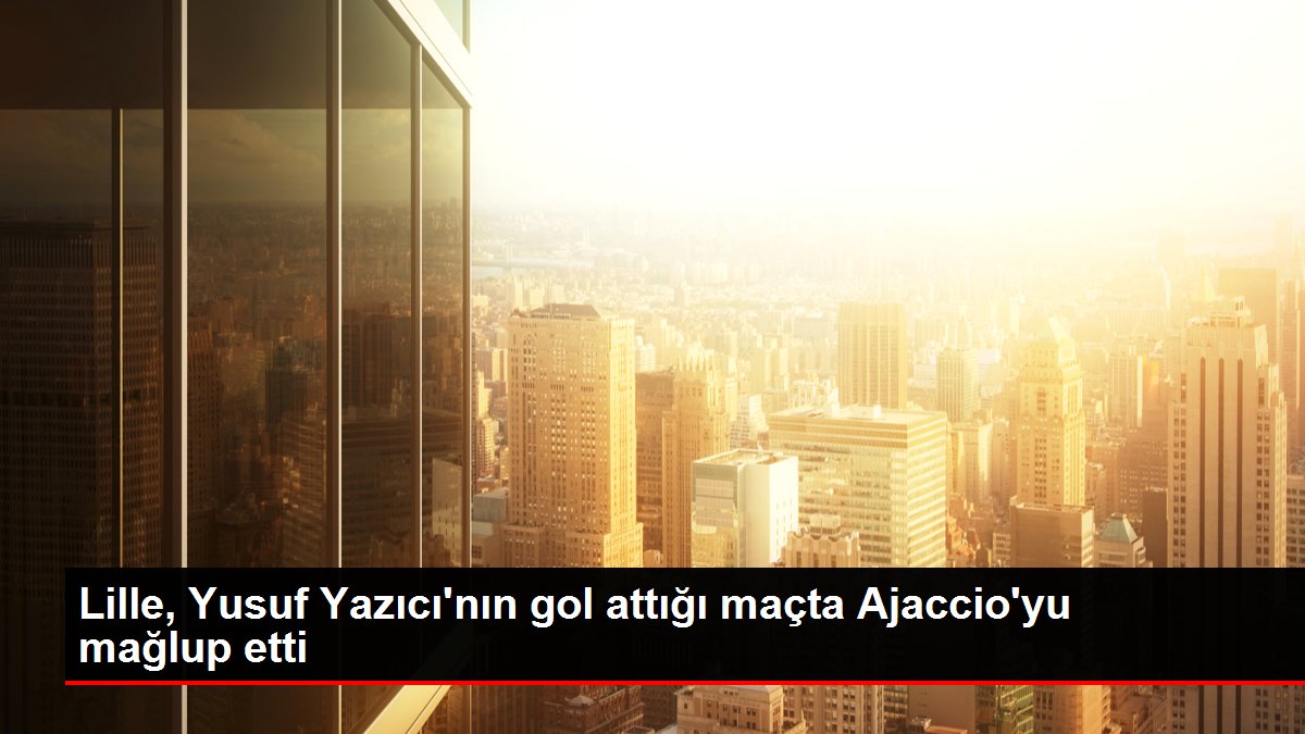 Lille, Yusuf Yazıcı'nın gol attığı maçta Ajaccio'yu mağlup etti
