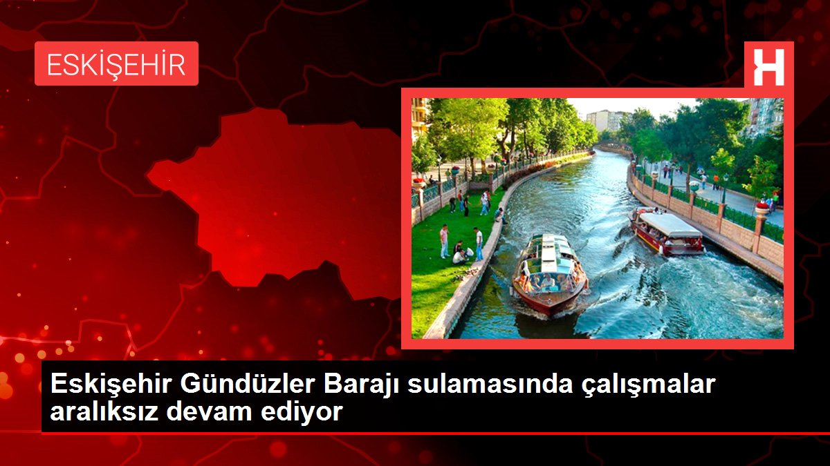 Eskişehir gündem haberleri: Eskişehir Gündüzler Barajı sulamasında çalışmalar aralıksız devam ediyor