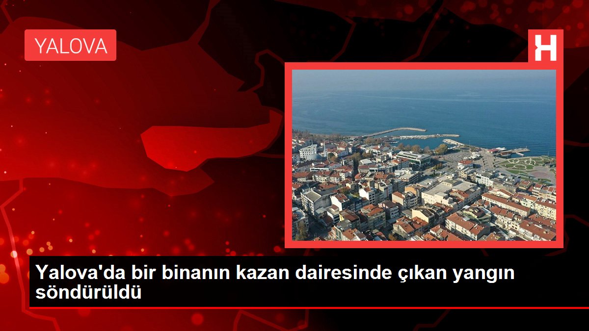 Yalova gündem haberi... Yalova'da bir binanın kazan dairesinde çıkan yangın söndürüldü