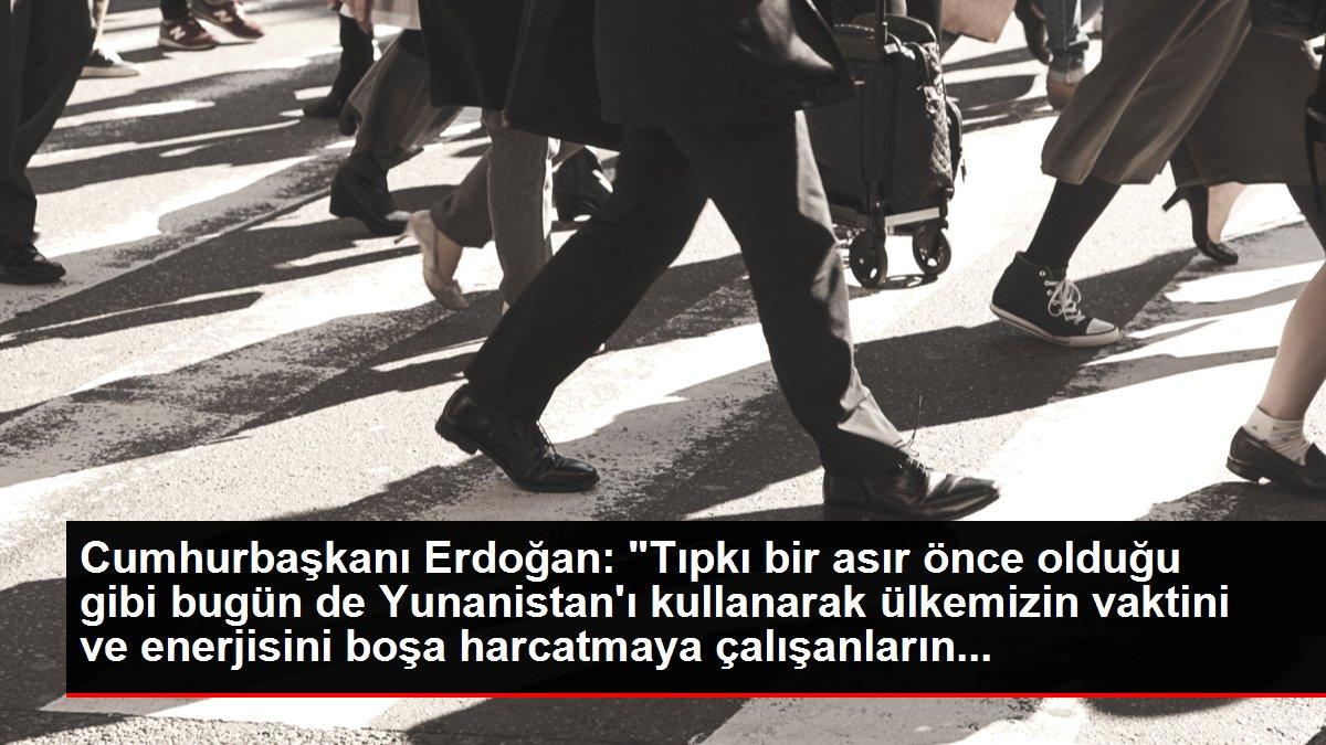 Cumhurbaşkanı Erdoğan: 'Tıpkı bir asır önce olduğu gibi bugün de Yunanistan'ı kullanarak ülkemizin vaktini ve enerjisini boşa harcatmaya çalışanların...
