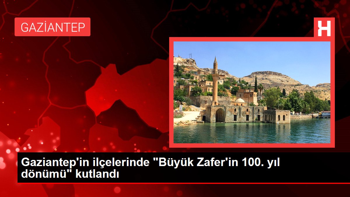 Gaziantep haber: Gaziantep'in ilçelerinde 'Büyük Zafer'in 100. yıl dönümü' kutlandı