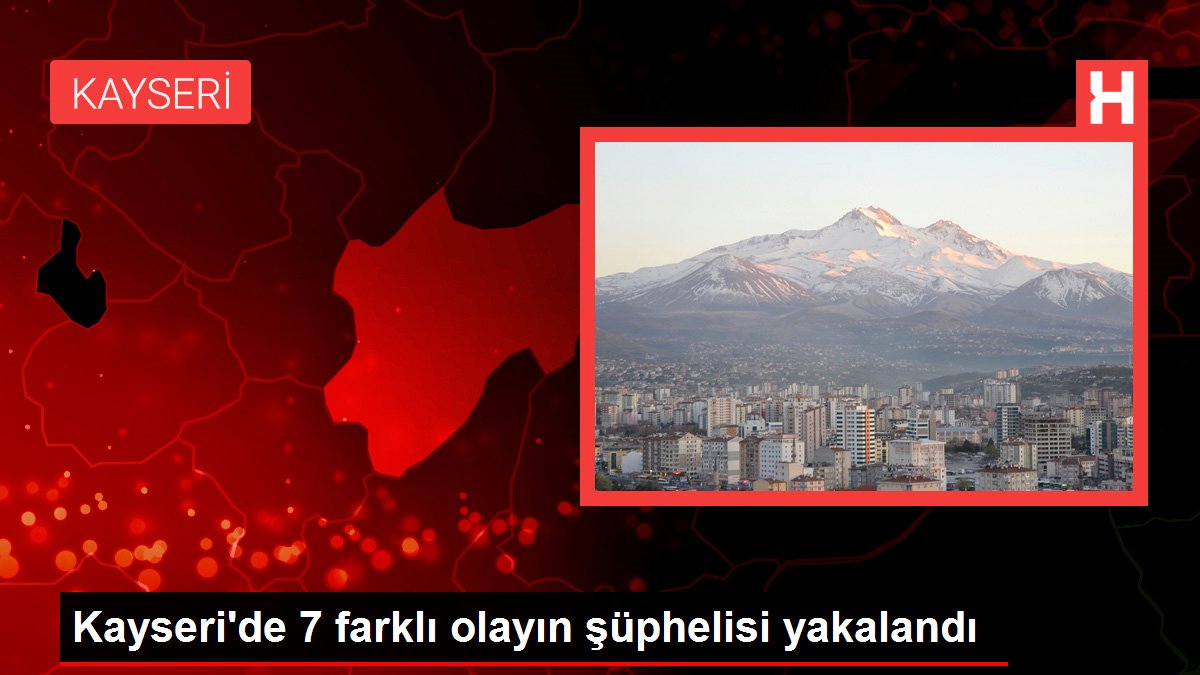 Kayseri gündem haberi... Kayseri'de 7 farklı olayın şüphelisi yakalandı