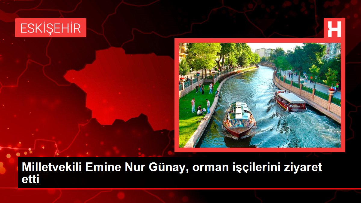 Milletvekili Emine Nur Günay, orman işçilerini ziyaret etti