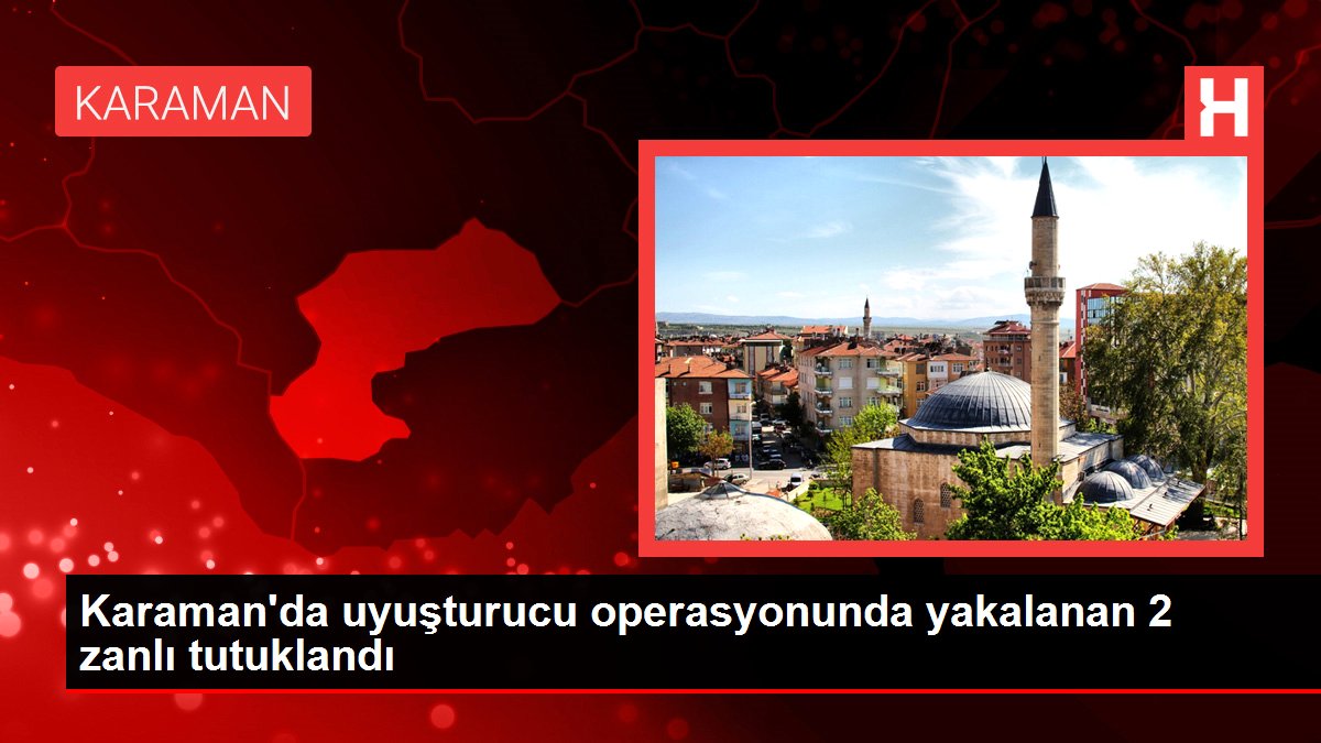 Karaman haberleri: Karaman'da uyuşturucu operasyonunda yakalanan 2 zanlı tutuklandı