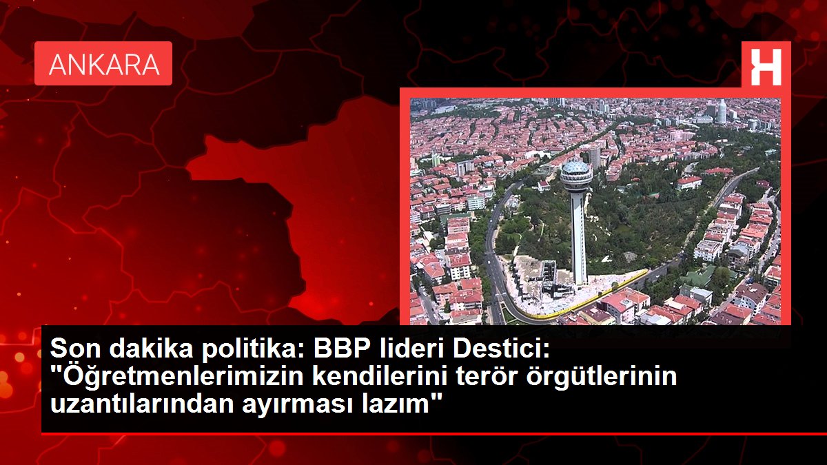 Son dakika politika: BBP lideri Destici: 'Öğretmenlerimizin kendilerini terör örgütlerinin uzantılarından ayırması lazım'