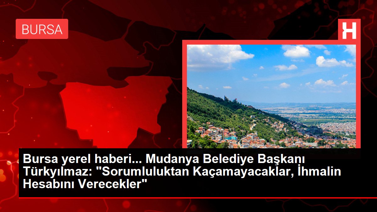 Bursa yerel haberi... Mudanya Belediye Başkanı Türkyılmaz: 'Sorumluluktan Kaçamayacaklar, İhmalin Hesabını Verecekler'