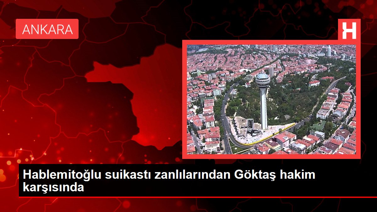 Hablemitoğlu suikastı zanlılarından Göktaş hakim karşısında