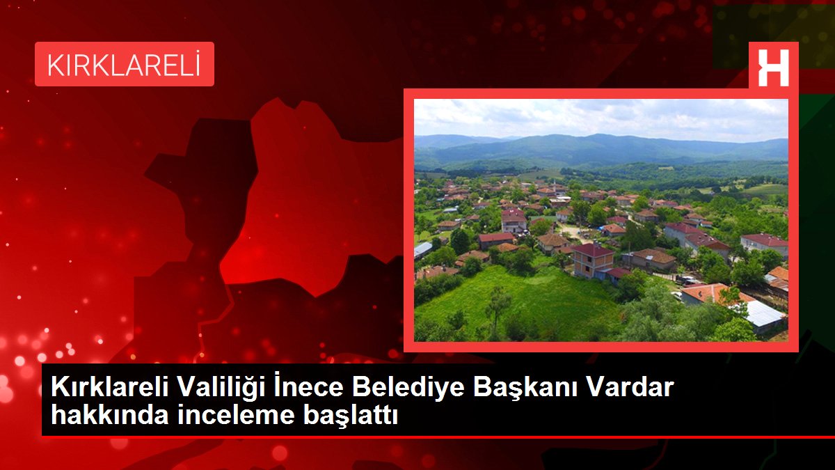 Kırklareli haberi... Kırklareli Valiliği İnece Belediye Başkanı Vardar hakkında inceleme başlattı