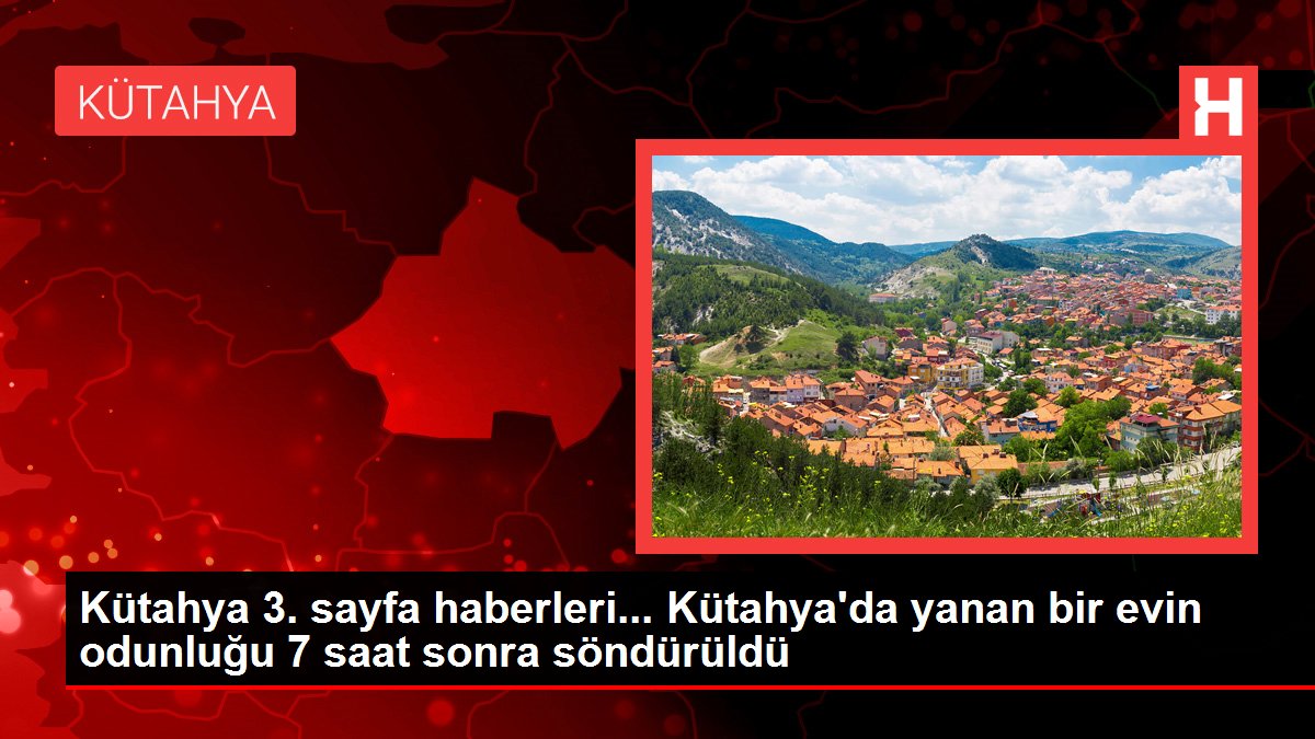 Kütahya 3. sayfa haberleri... Kütahya'da yanan bir evin odunluğu 7 saat sonra söndürüldü