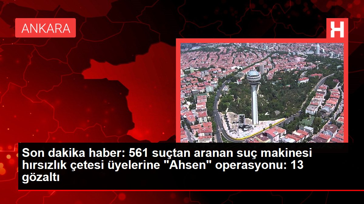 Son dakika haber: 561 suçtan aranan suç makinesi hırsızlık çetesi üyelerine 'Ahsen' operasyonu: 13 gözaltı