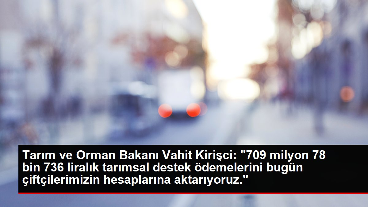 Bakan Kirişci, 709 milyon liralık tarımsal destek ödemelerinin bugün yapılacağını bildirdi