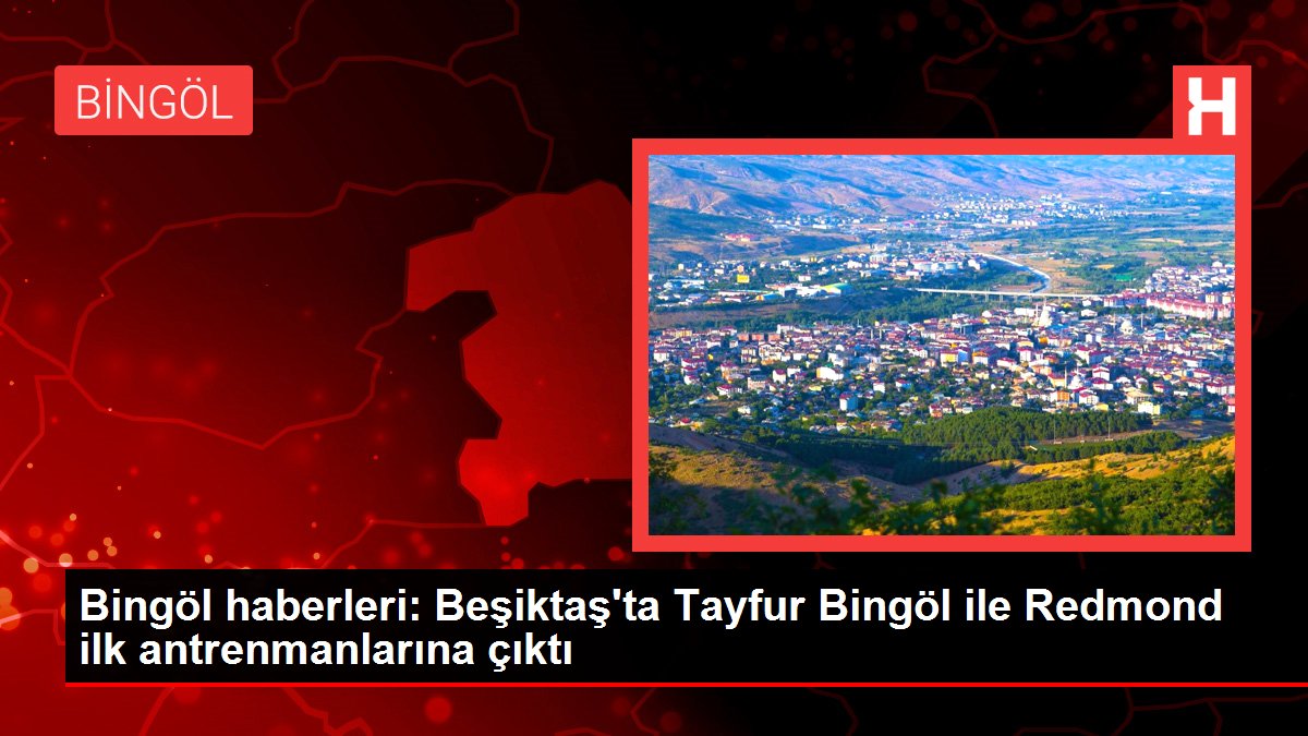 Bingöl haberleri: Beşiktaş'ta Tayfur Bingöl ile Redmond ilk antrenmanlarına çıktı