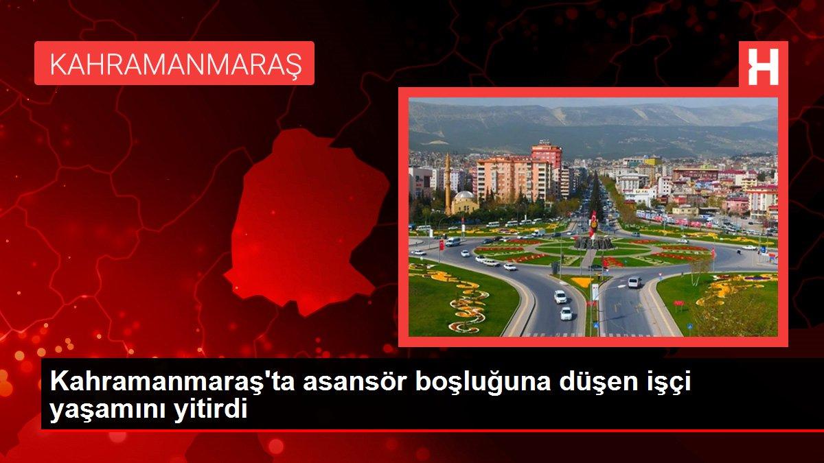 Kahramanmaraş gündem haberi: Kahramanmaraş'ta asansör boşluğuna düşen işçi yaşamını yitirdi