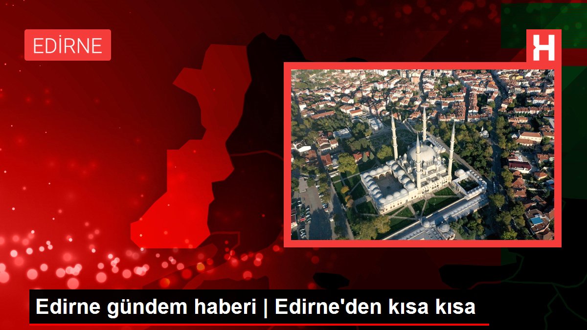 Edirne gündem haberi | Edirne'den kısa kısa