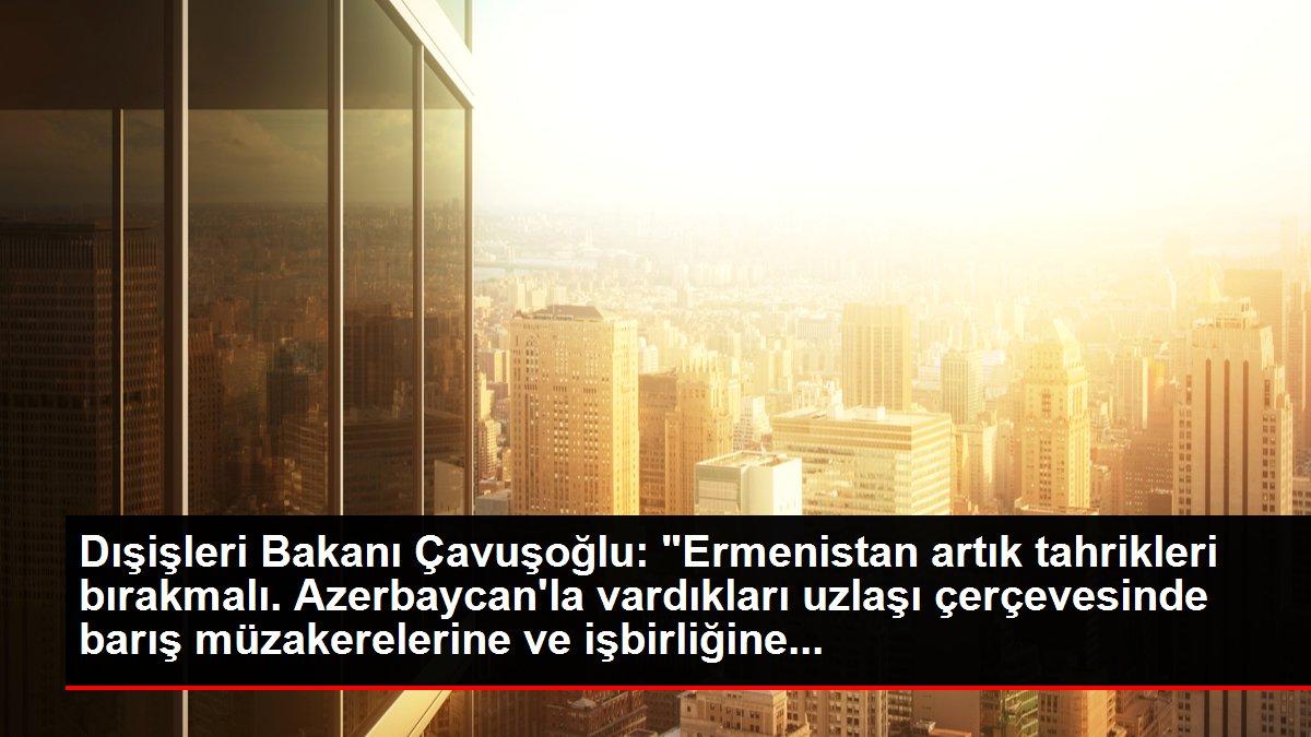 Dışişleri Bakanı Çavuşoğlu: 'Ermenistan artık tahrikleri bırakmalı. Azerbaycan'la vardıkları uzlaşı çerçevesinde barış müzakerelerine ve işbirliğine...