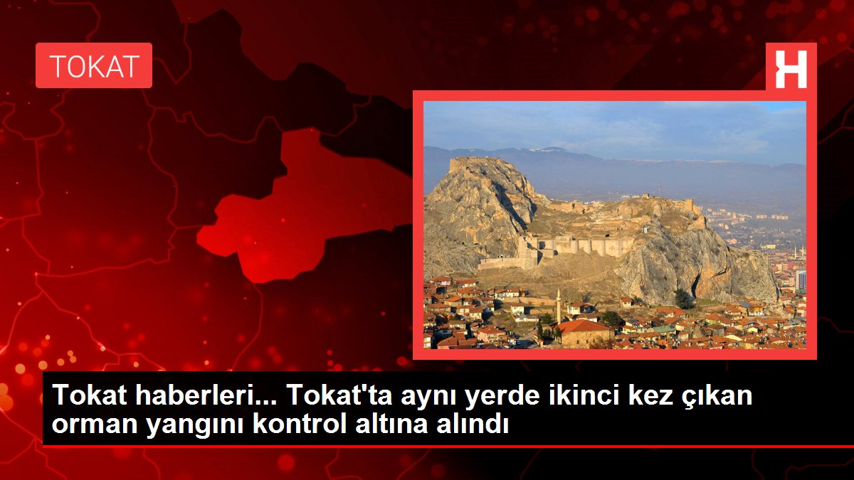 Tokat haberleri... Tokat'ta aynı yerde ikinci kez çıkan orman yangını kontrol altına alındı