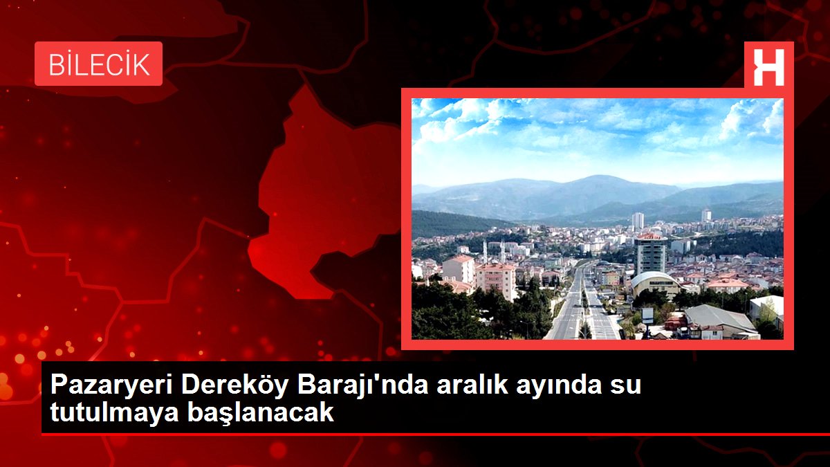 Bilecik haberi... Pazaryeri Dereköy Barajı'nda aralık ayında su tutulmaya başlanacak