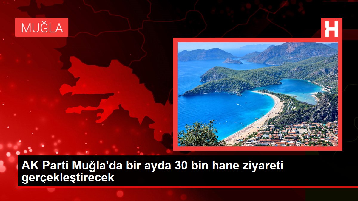 Muğla haber... AK Parti Muğla'da bir ayda 30 bin hane ziyareti gerçekleştirecek