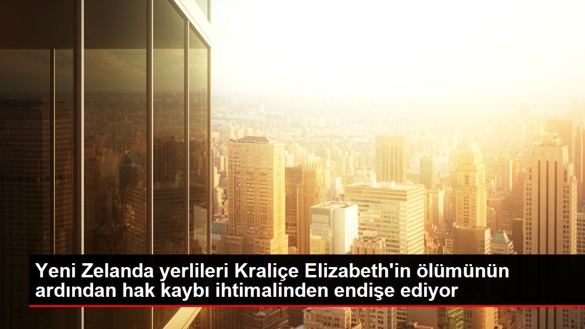 Yeni Zelanda yerlileri Kraliçe Elizabeth'in ölümünün ardından hak kaybı ihtimalinden endişe ediyor