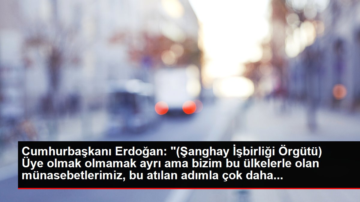 Cumhurbaşkanı Erdoğan: '(Şanghay İşbirliği Örgütü) Üye olmak olmamak ayrı ama bizim bu ülkelerle olan münasebetlerimiz, bu atılan adımla çok daha...