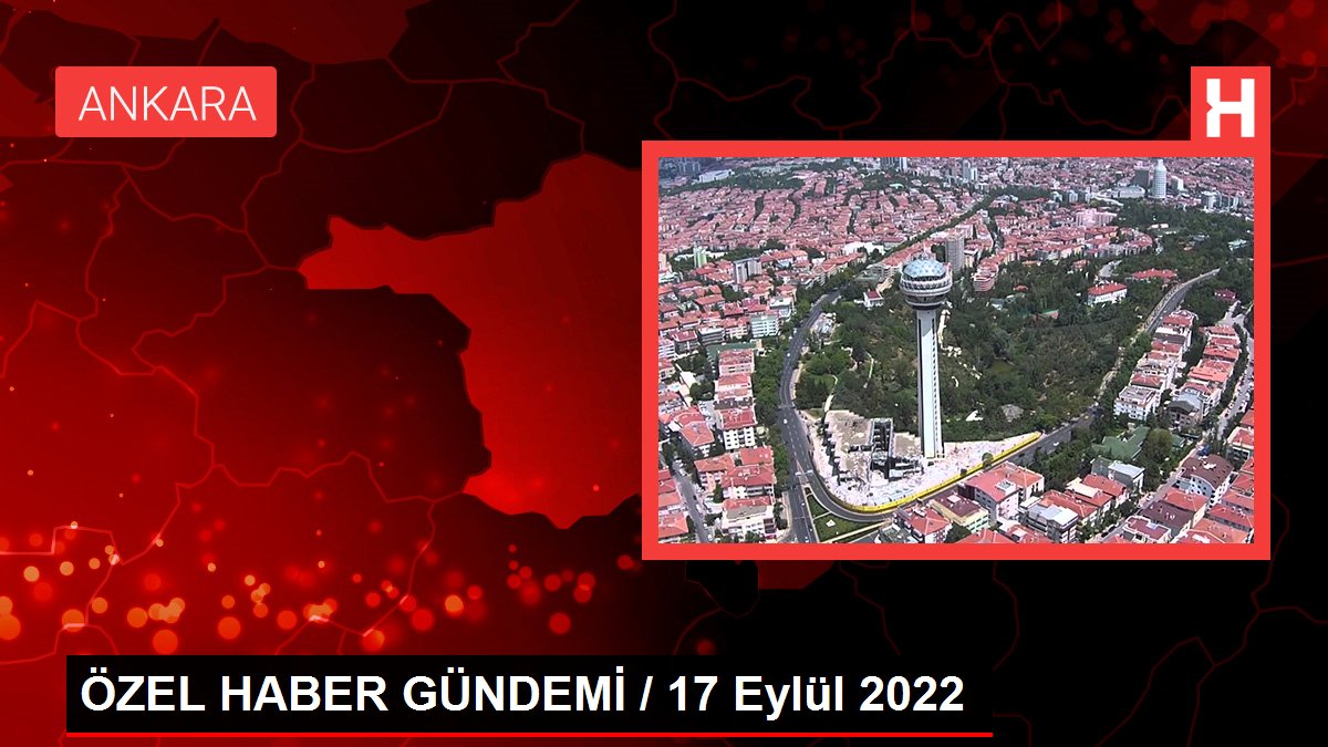ÖZEL HABER GÜNDEMİ / 17 Eylül 2022