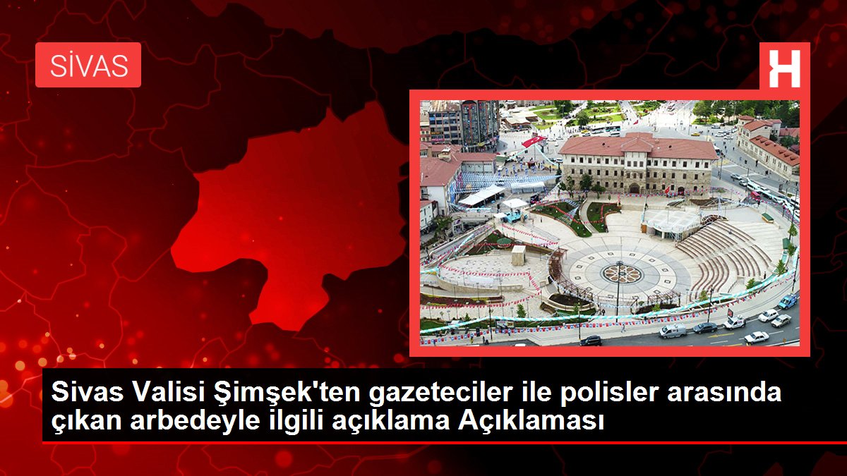 Sivas haber: Sivas Valisi Şimşek'ten gazeteciler ile polisler arasında çıkan arbedeyle ilgili açıklama Açıklaması