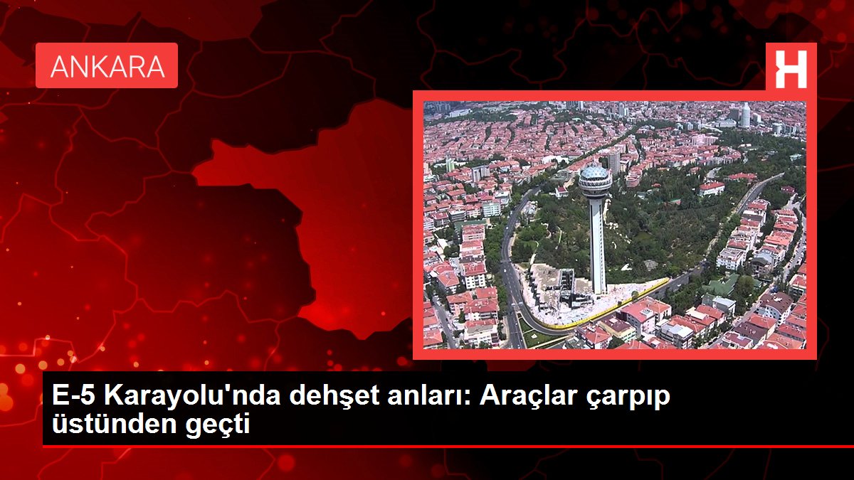 E-5 Karayolu'nda dehşet anları: Araçlar çarpıp üstünden geçti