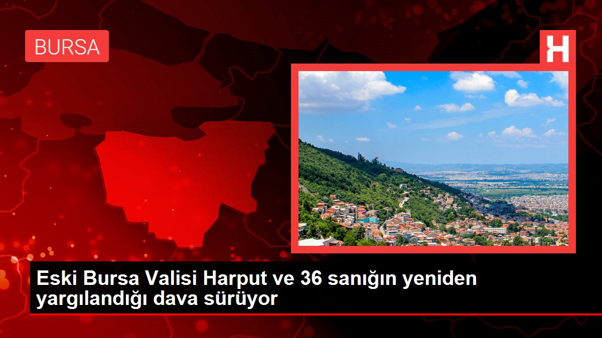 Son dakika haberleri | Eski Bursa Valisi Harput ve 36 sanığın yeniden yargılandığı dava sürüyor