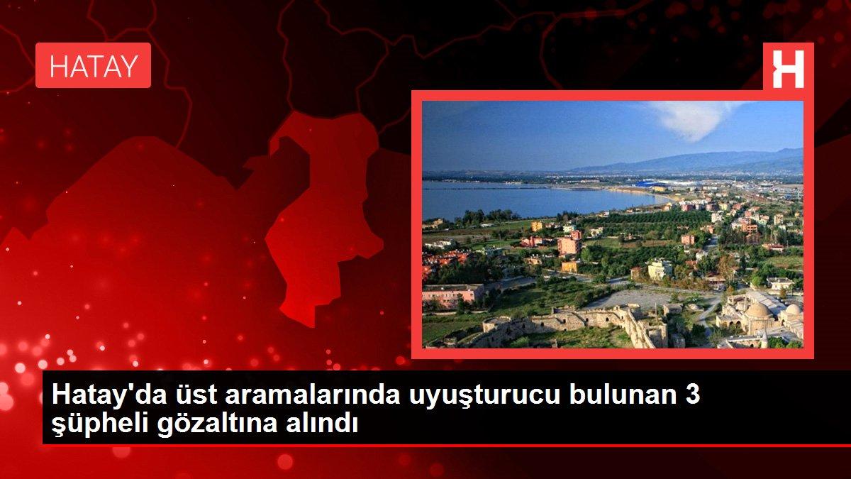 Hatay gündem haberleri... Hatay'da üst aramalarında uyuşturucu bulunan 3 şüpheli gözaltına alındı