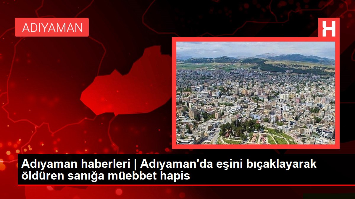 Adıyaman haberleri | Adıyaman'da eşini bıçaklayarak öldüren sanığa müebbet hapis
