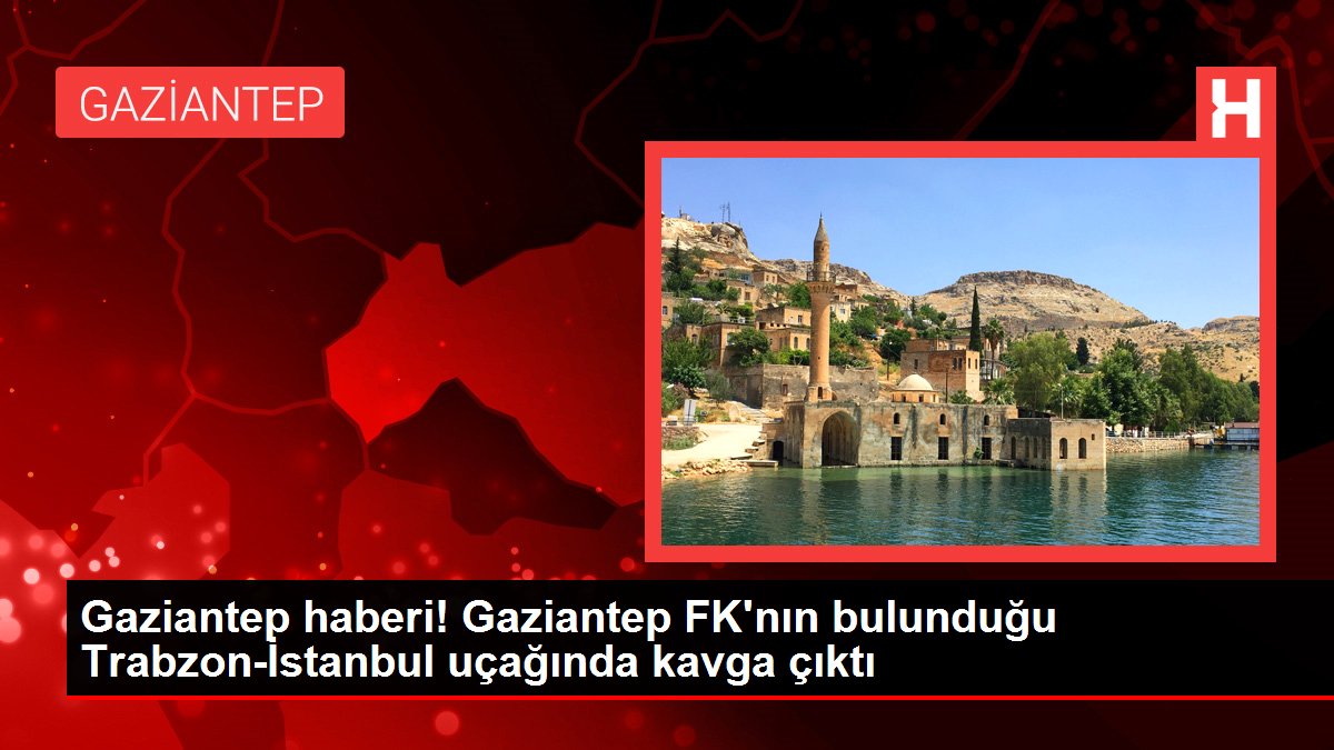 Gaziantep haberi! Gaziantep FK'nın bulunduğu Trabzon-İstanbul uçağında kavga çıktı