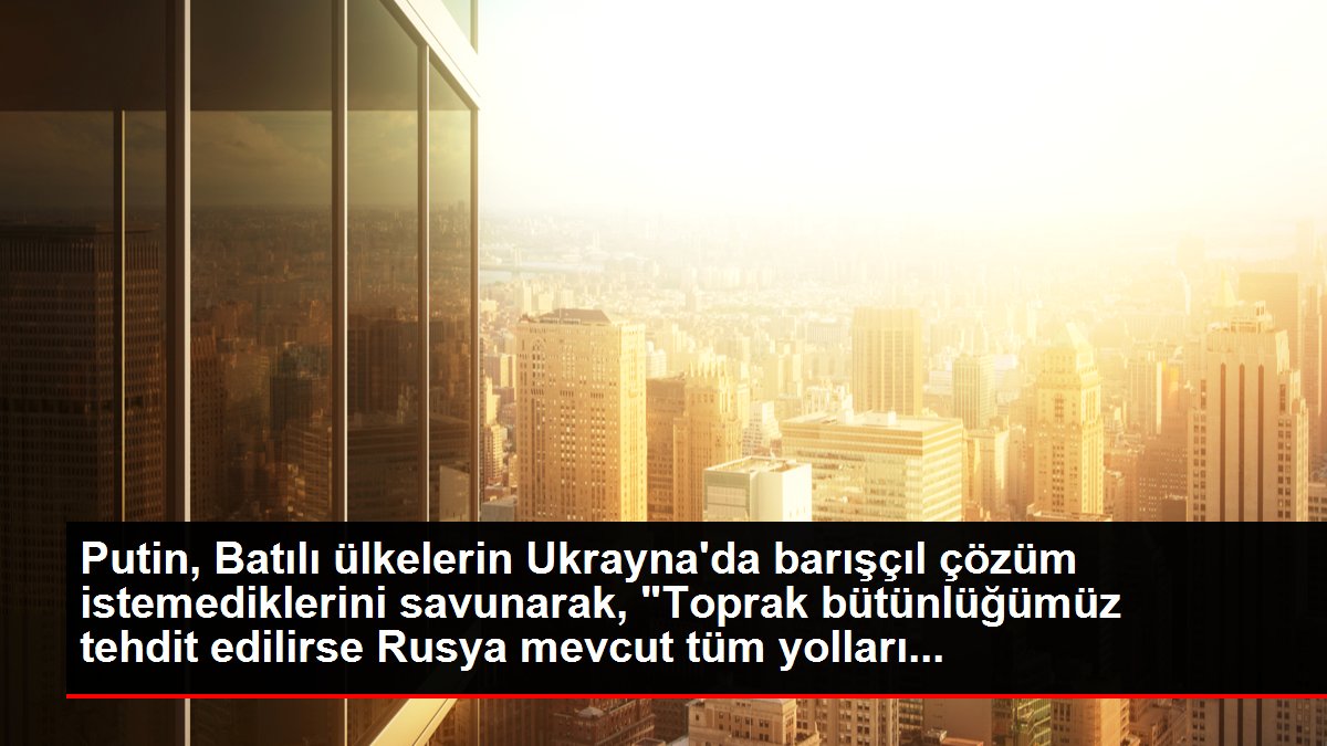 Putin, Batılı ülkelerin Ukrayna'da barışçıl çözüm istemediklerini savunarak, 'Toprak bütünlüğümüz tehdit edilirse Rusya mevcut tüm yolları...