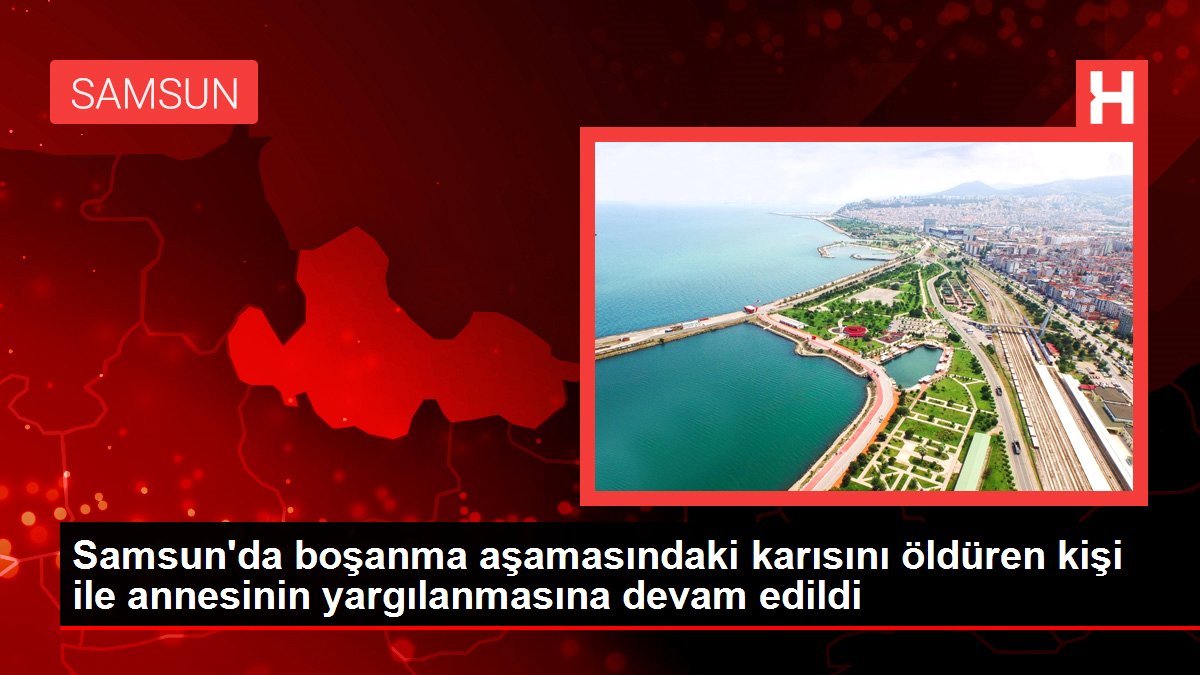 Samsun haberi: Samsun'da boşanma aşamasındaki karısını öldüren kişi ile annesinin yargılanmasına devam edildi