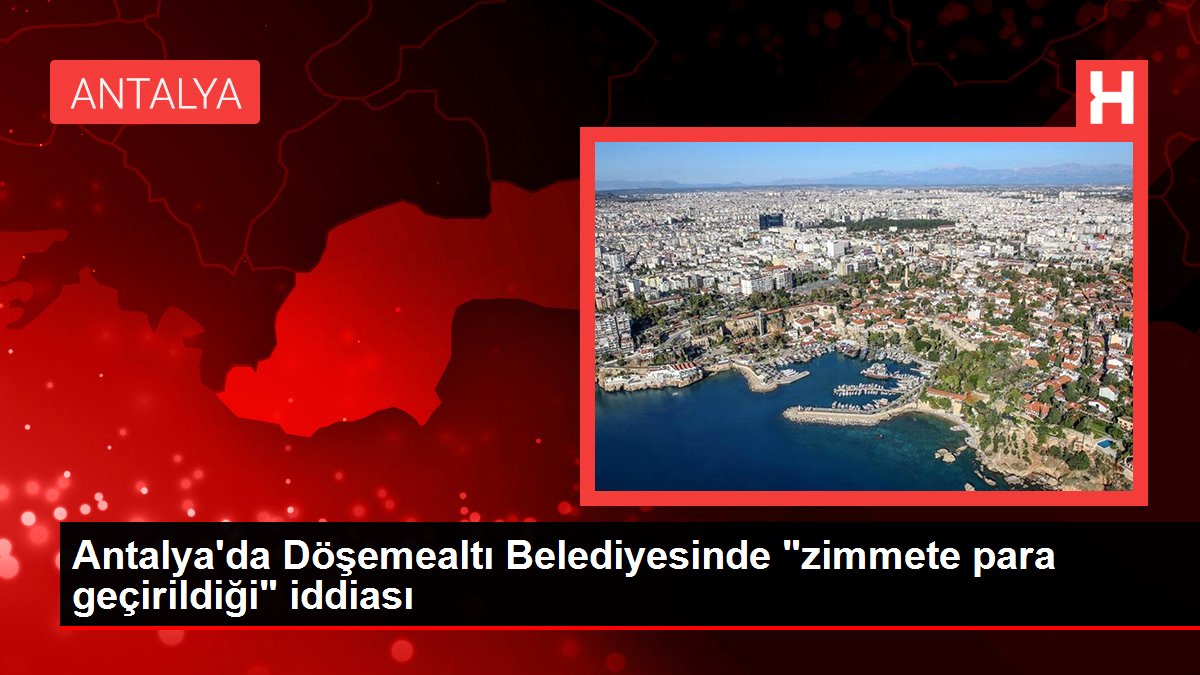 Antalya gündem haberleri: Antalya'da Döşemealtı Belediyesinde 'zimmete para geçirildiği' iddiası