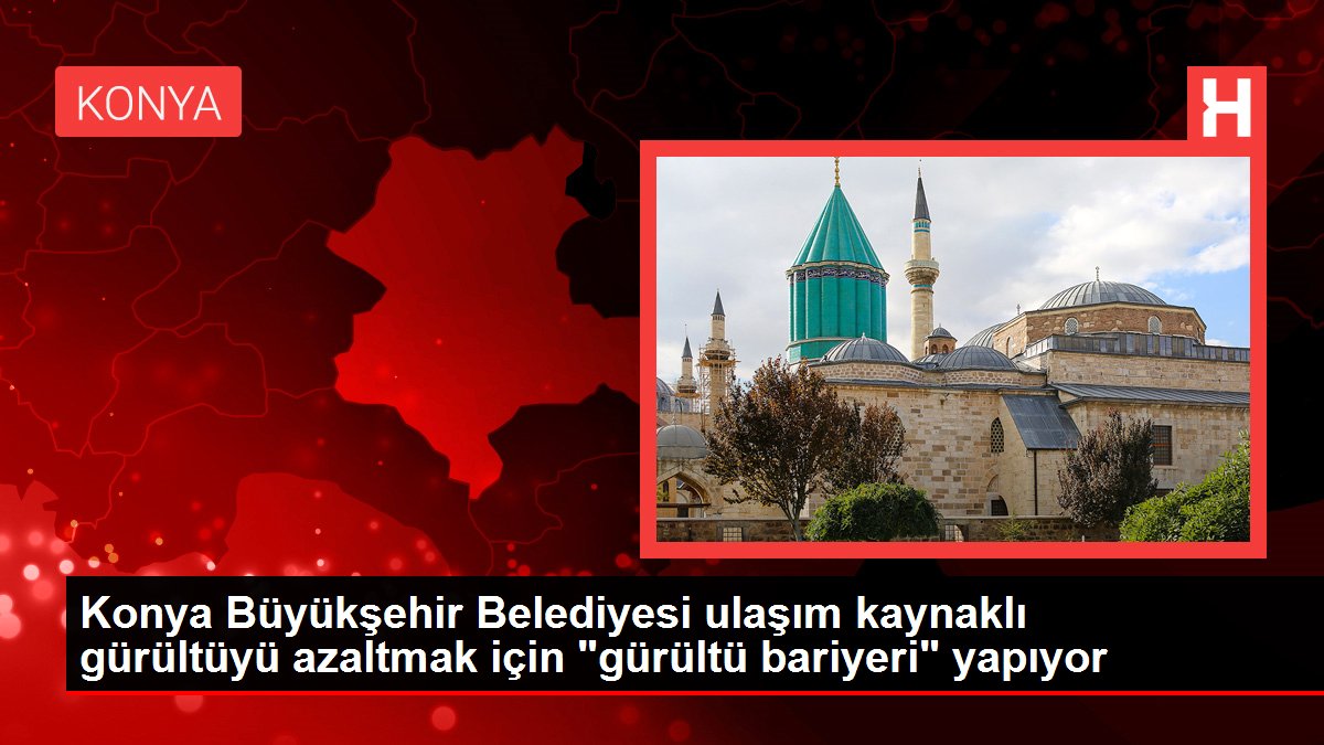 Konya haberleri! Konya Büyükşehir Belediyesi ulaşım kaynaklı gürültüyü azaltmak için 'gürültü bariyeri' yapıyor