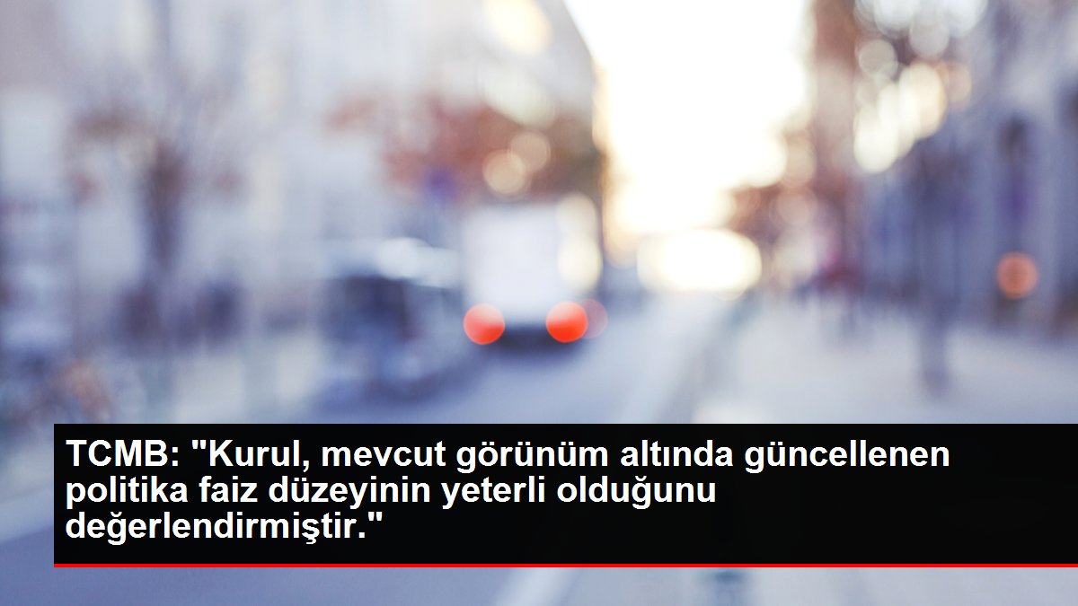 TCMB: 'Kurul, mevcut görünüm altında güncellenen politika faiz düzeyinin yeterli olduğunu değerlendirmiştir.'