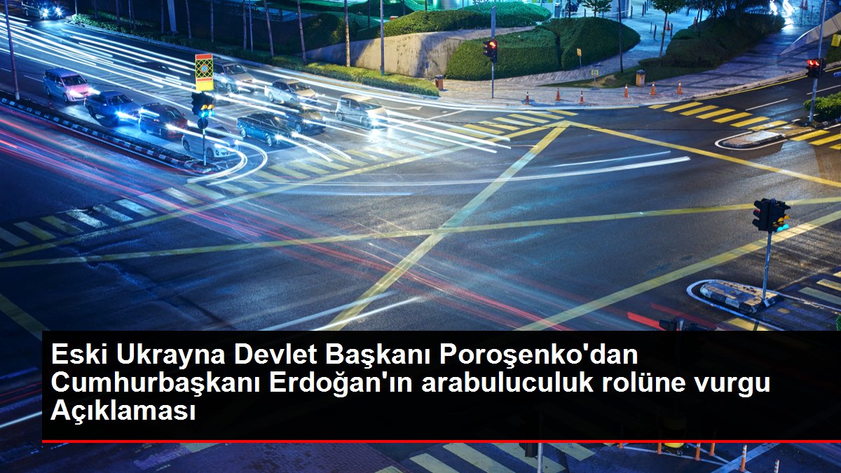 Eski Ukrayna Devlet Başkanı Poroşenko'dan Cumhurbaşkanı Erdoğan'ın arabuluculuk rolüne vurgu Açıklaması