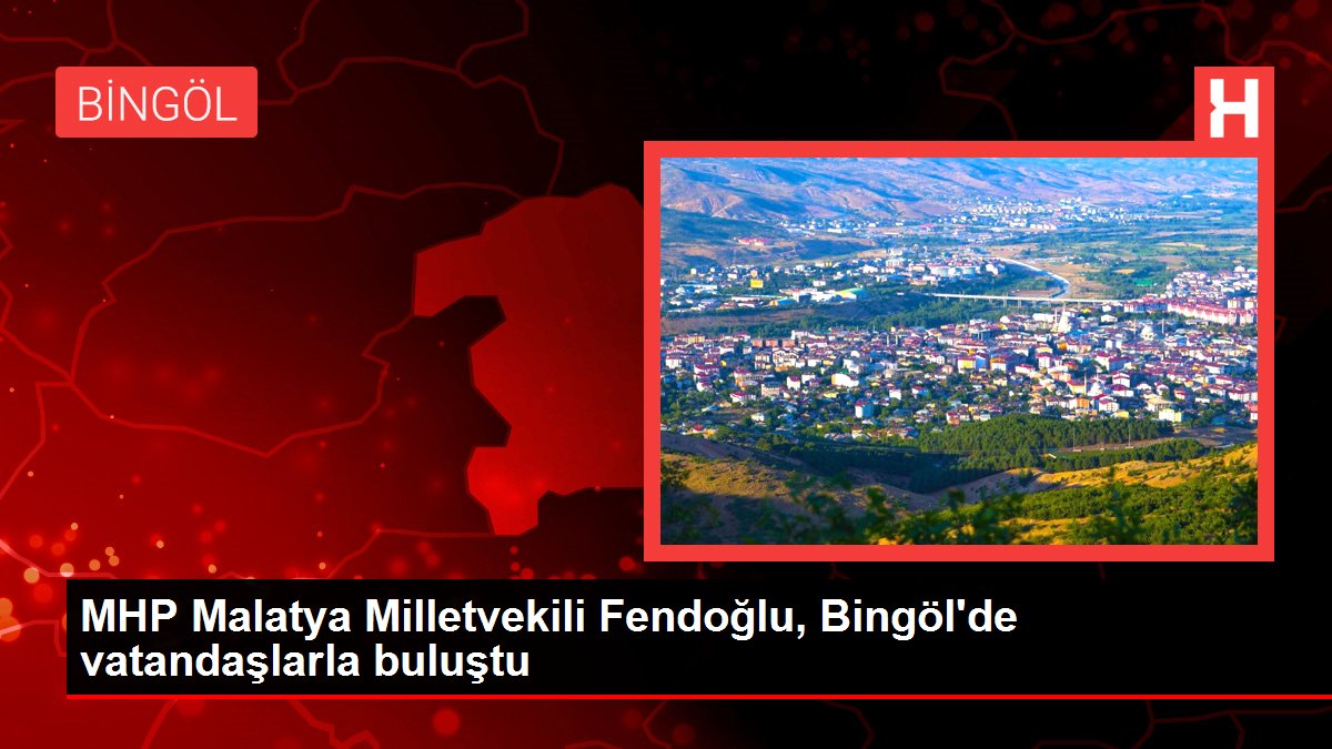 Malatya haberleri! MHP Malatya Milletvekili Fendoğlu, Bingöl'de vatandaşlarla buluştu