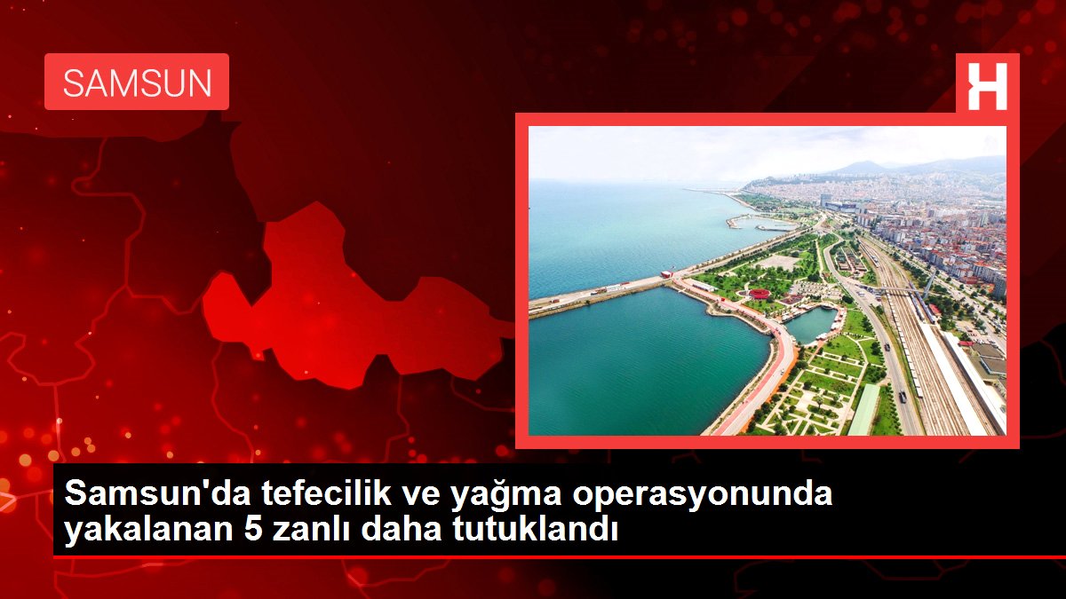 Samsun haber... Samsun'da tefecilik ve yağma operasyonunda yakalanan 5 zanlı daha tutuklandı