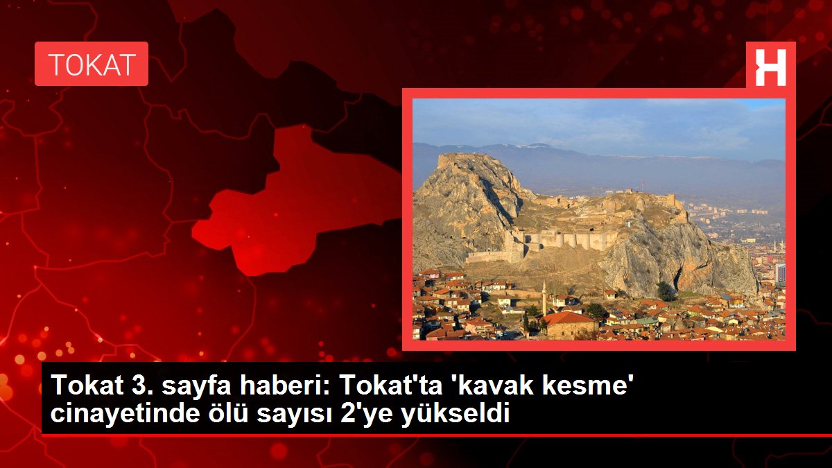 Tokat 3. sayfa haberi: Tokat'ta 'kavak kesme' cinayetinde ölü sayısı 2'ye yükseldi