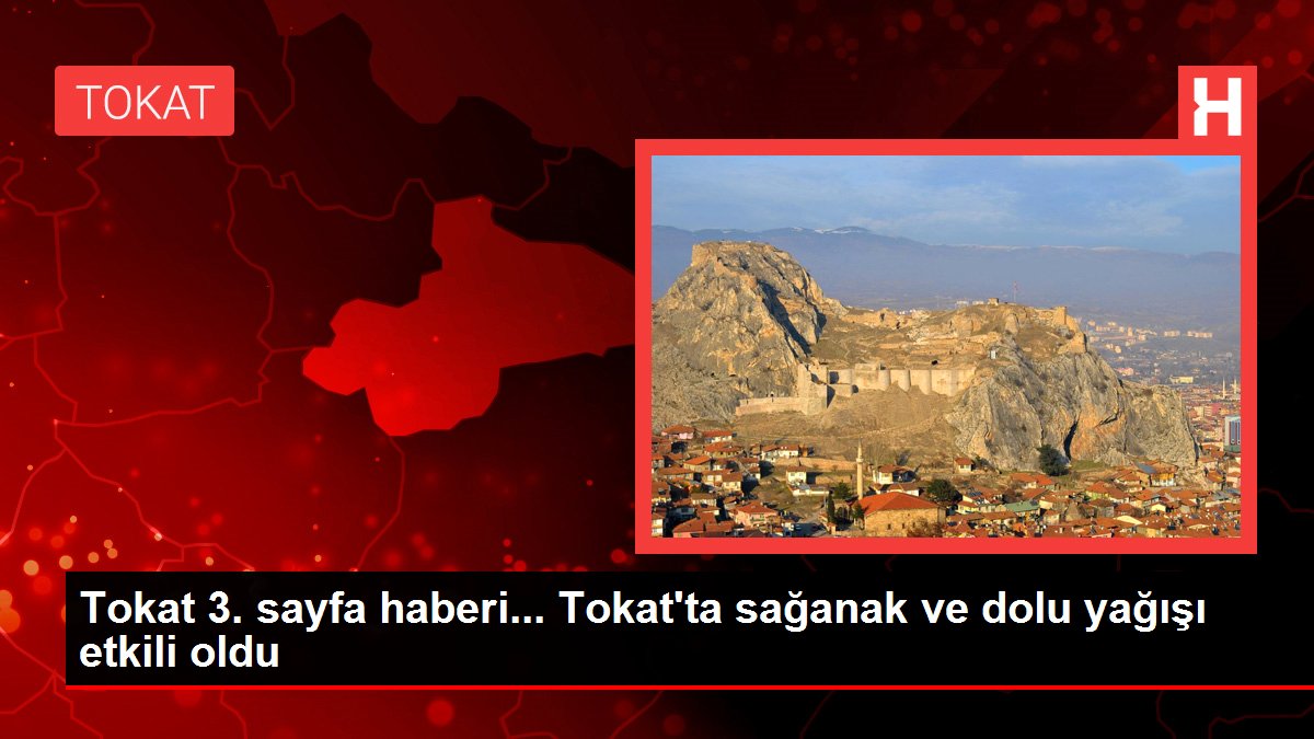 Tokat 3. sayfa haberi... Tokat'ta sağanak ve dolu yağışı etkili oldu