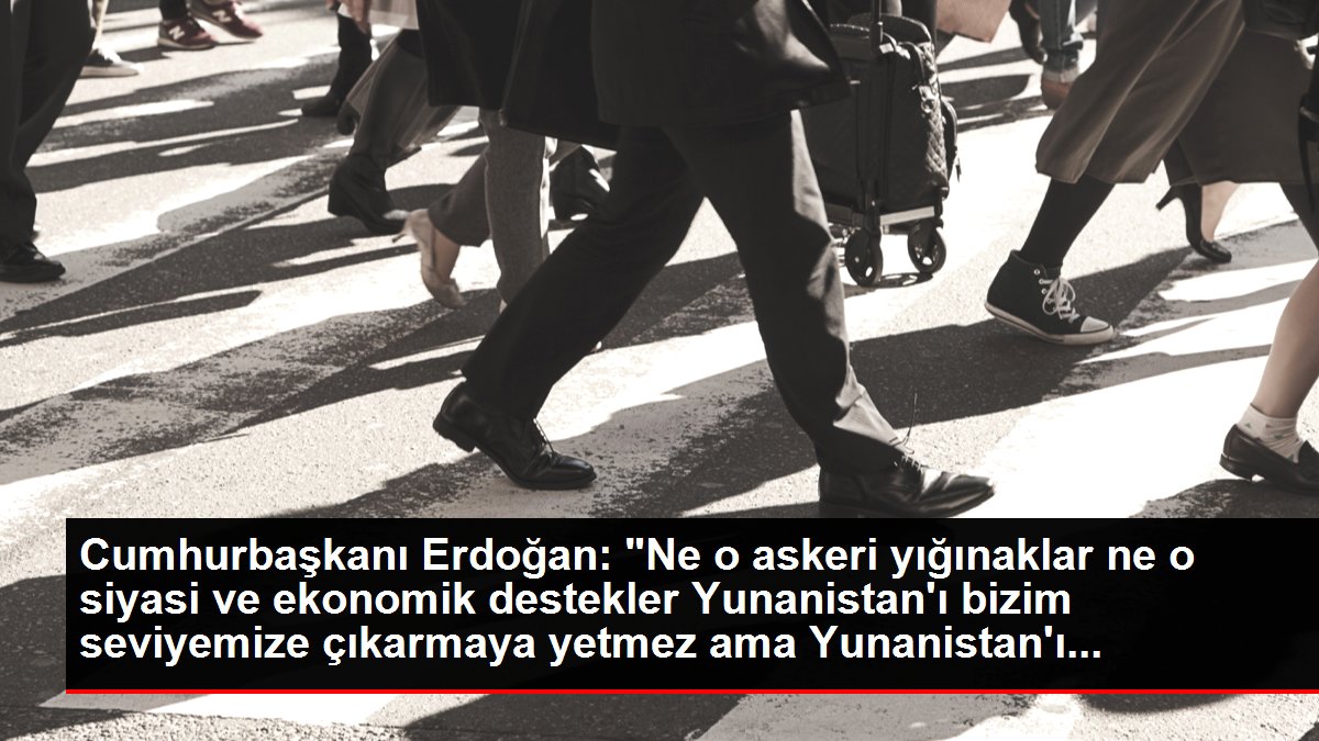 Cumhurbaşkanı Erdoğan: 'Ne o askeri yığınaklar ne o siyasi ve ekonomik destekler Yunanistan'ı bizim seviyemize çıkarmaya yetmez ama Yunanistan'ı...