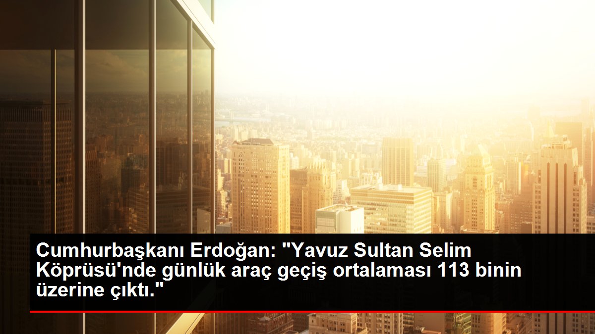 Kars haber! Cumhurbaşkanı Erdoğan: 'Yavuz Sultan Selim Köprüsü'nde günlük araç geçiş ortalaması 113 binin üzerine çıktı.'