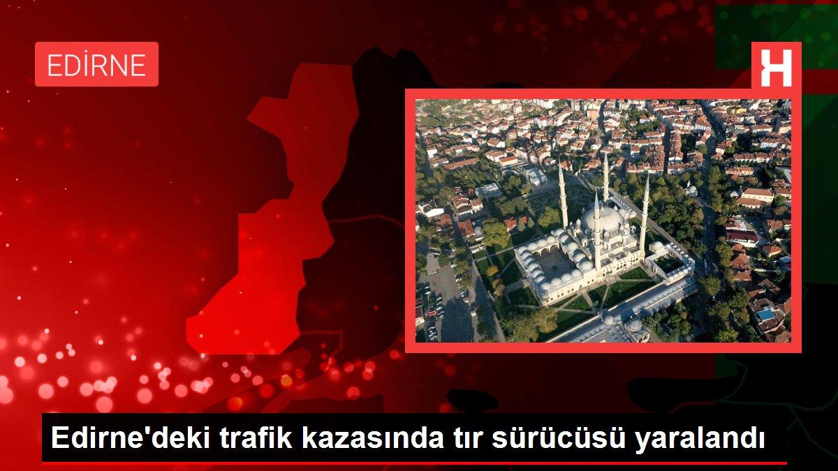 Son Dakika | Edirne'deki trafik kazasında tır sürücüsü yaralandı