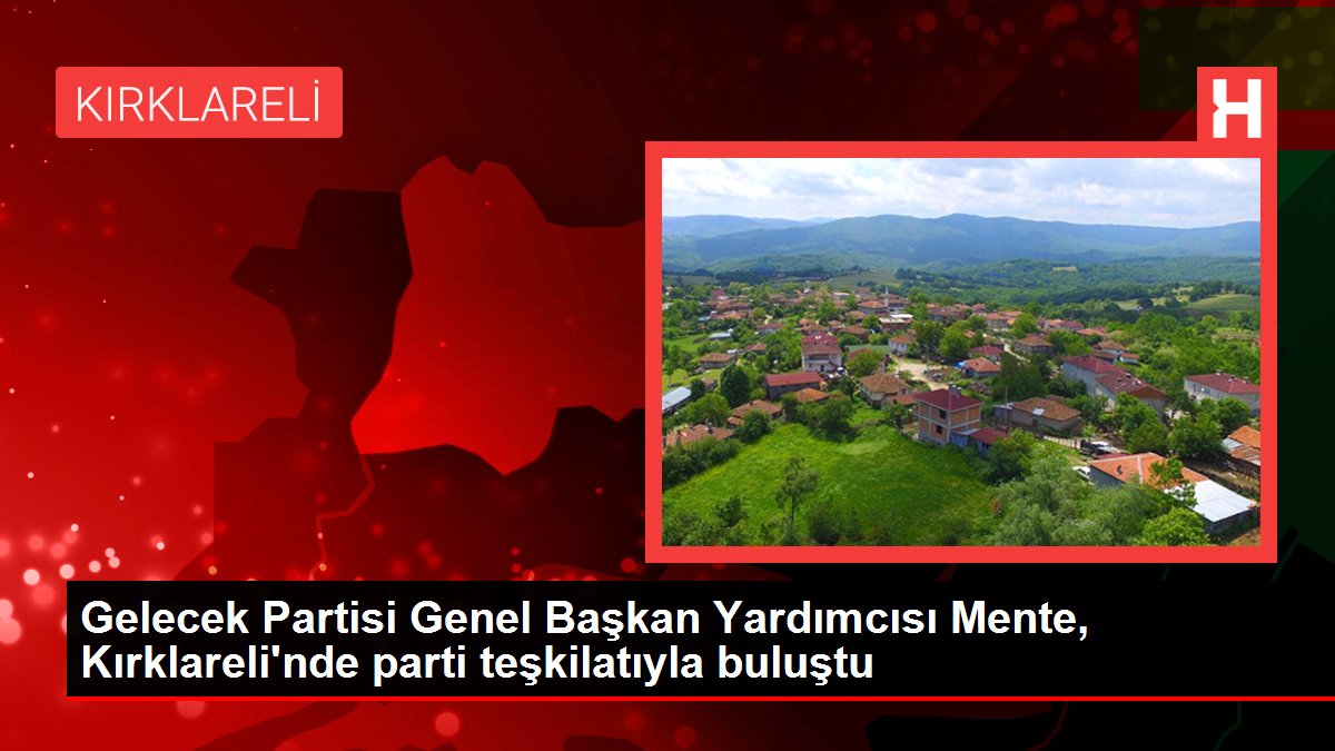 Kırklareli gündem haberi: Gelecek Partisi Genel Başkan Yardımcısı Mente, Kırklareli'nde parti teşkilatıyla buluştu