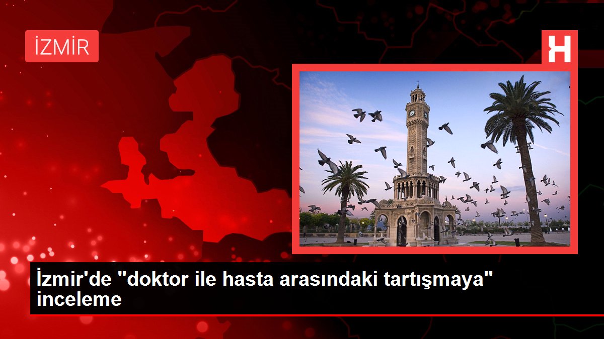 İzmir haberi! İzmir'de 'doktor ile hasta arasındaki tartışmaya' inceleme