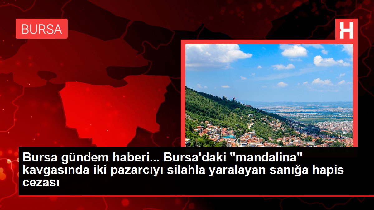 Bursa gündem haberi... Bursa'daki 'mandalina' kavgasında iki pazarcıyı silahla yaralayan sanığa hapis cezası